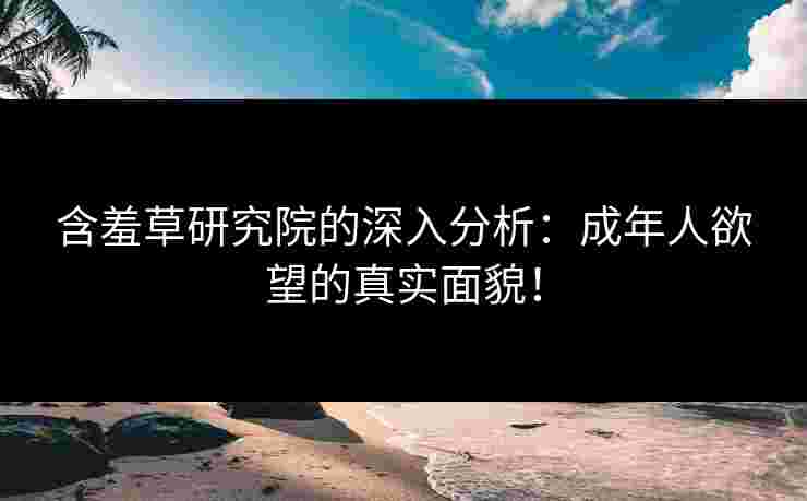 含羞草研究院的深入分析：成年人欲望的真实面貌！