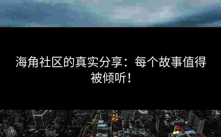 海角社区的真实分享：每个故事值得被倾听！