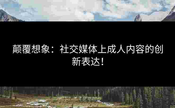 颠覆想象：社交媒体上成人内容的创新表达！
