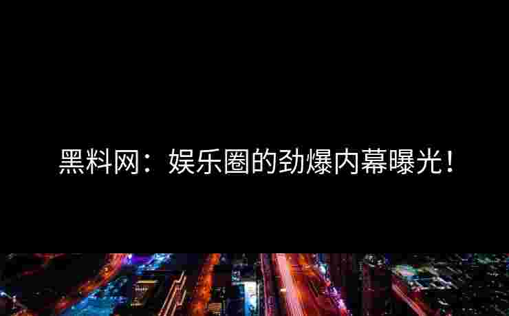 黑料网:娱乐圈的劲爆内幕曝光!
