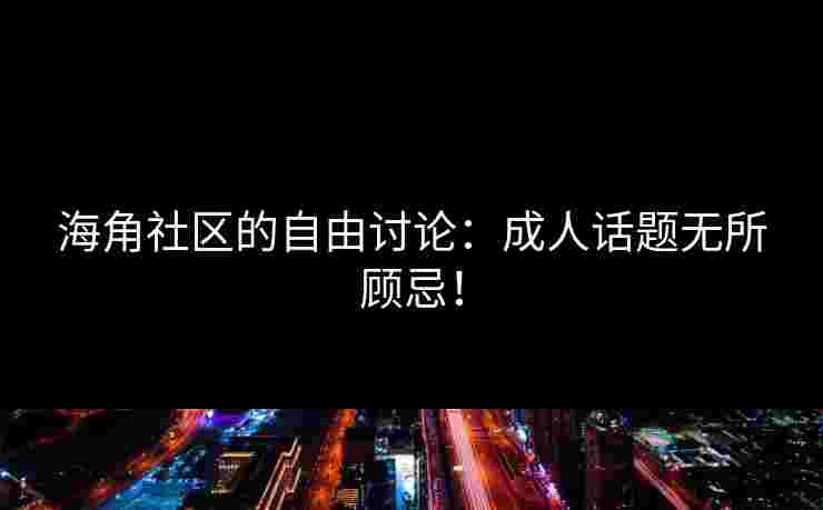 海角社区的自由讨论:成人话题无所顾忌!