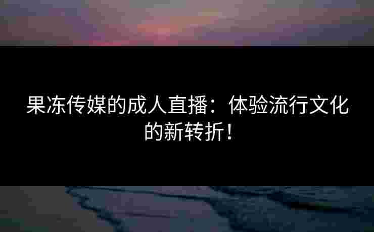 果冻传媒的成人直播:体验流行文化的新转折!