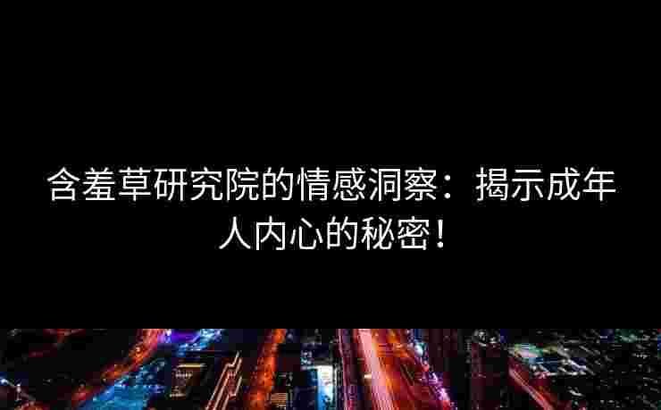 含羞草研究院的情感洞察:揭示成年人内心的秘密!