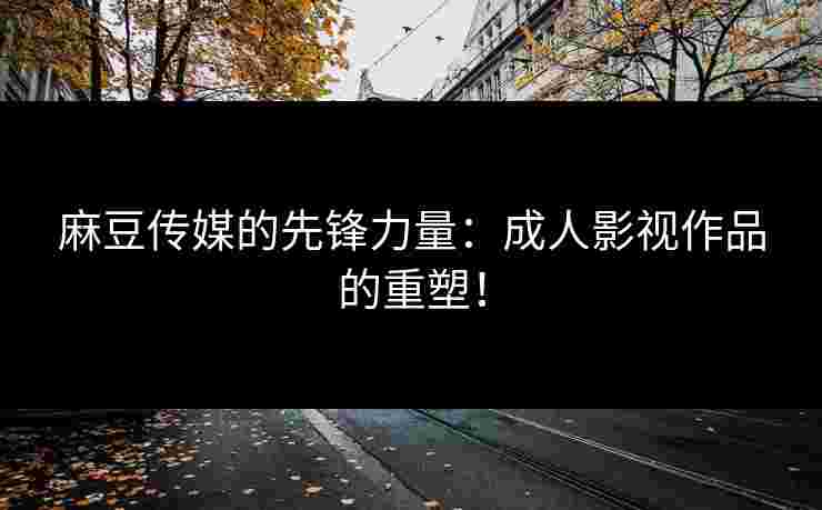 麻豆传媒的先锋力量：成人影视作品的重塑！