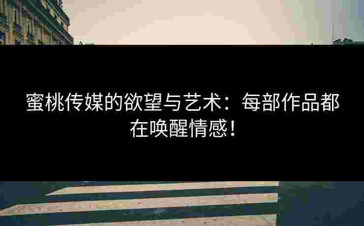 蜜桃传媒的欲望与艺术：每部作品都在唤醒情感！