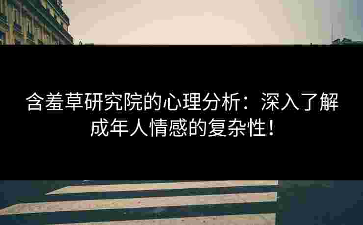 含羞草研究院的心理分析：深入了解成年人情感的复杂性！