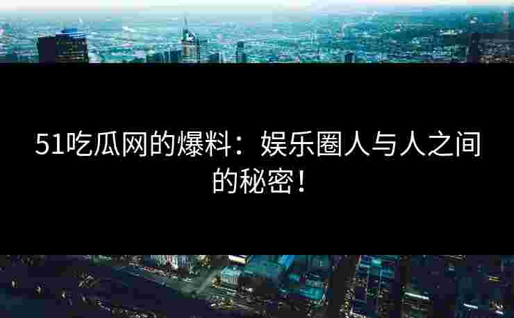 51吃瓜网的爆料：娱乐圈人与人之间的秘密！