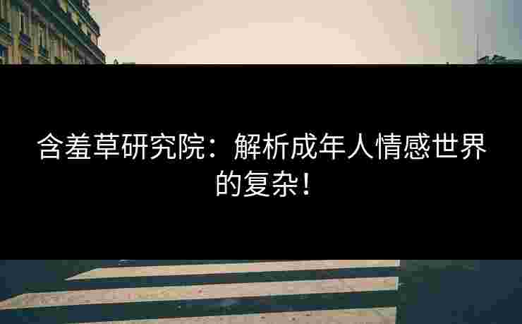 含羞草研究院：解析成年人情感世界的复杂！