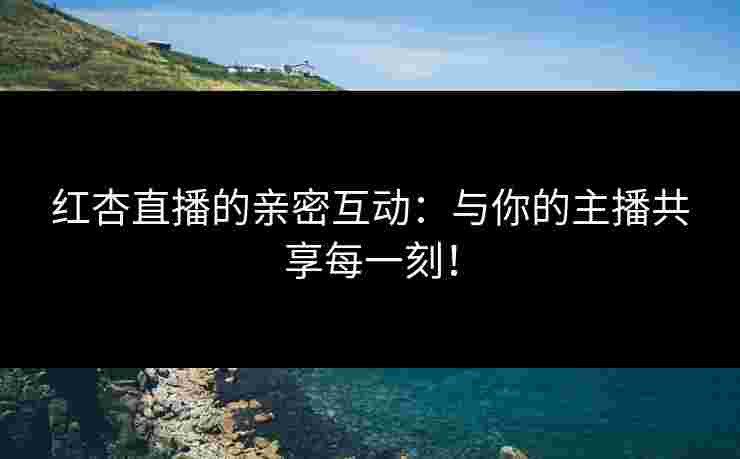 红杏直播的亲密互动：与你的主播共享每一刻！