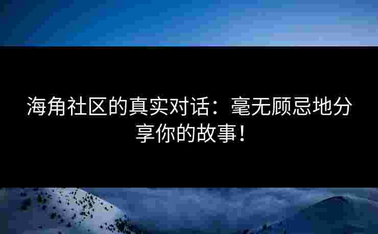 海角社区的真实对话：毫无顾忌地分享你的故事！