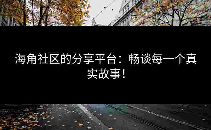 海角社区的分享平台：畅谈每一个真实故事！