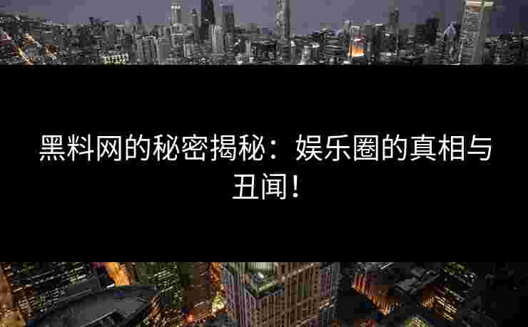 黑料网的秘密揭秘：娱乐圈的真相与丑闻！