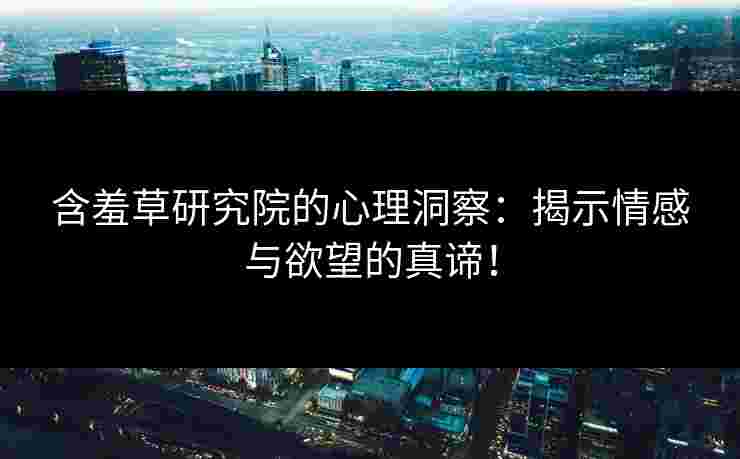 含羞草研究院的心理洞察：揭示情感与欲望的真谛！