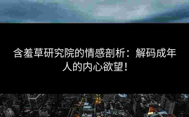 含羞草研究院的情感剖析：解码成年人的内心欲望！