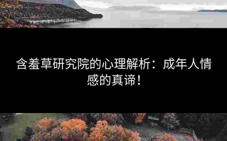 含羞草研究院的心理解析：成年人情感的真谛！