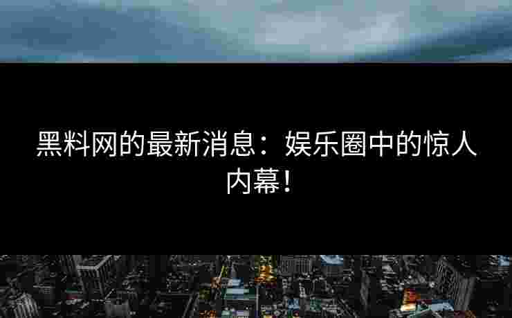 黑料网的最新消息：娱乐圈中的惊人内幕！