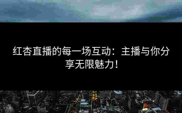 红杏直播的每一场互动：主播与你分享无限魅力！