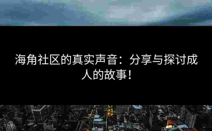 海角社区的真实声音：分享与探讨成人的故事！