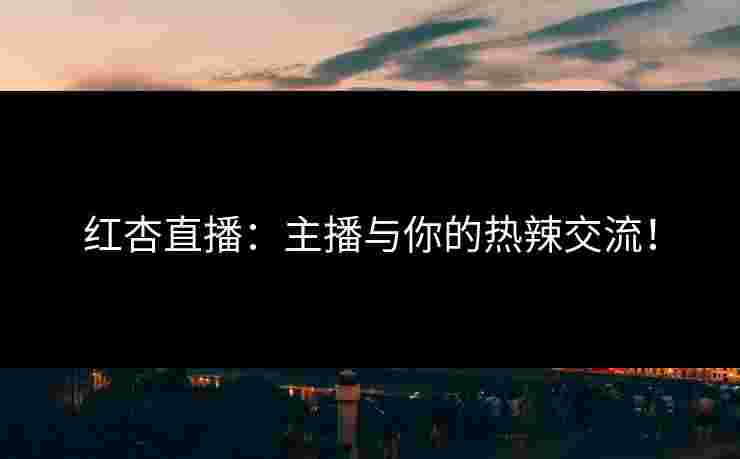 红杏直播:主播与你的热辣交流!