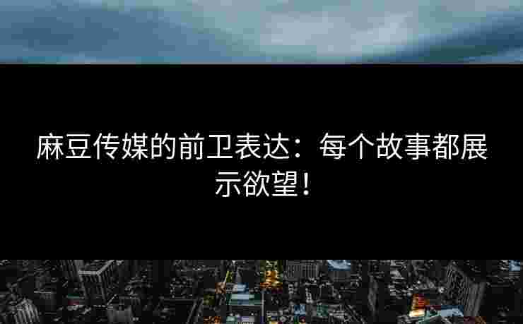 麻豆传媒的前卫表达:每个故事都展示欲望!