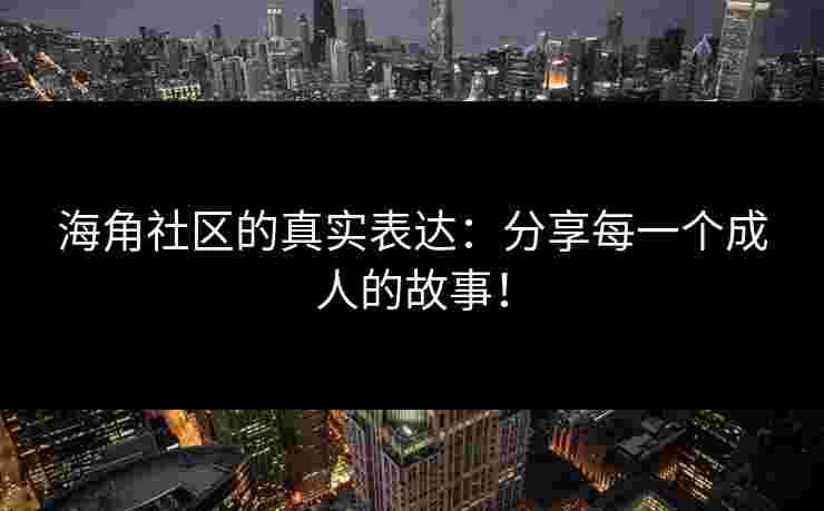 海角社区的真实表达:分享每一个成人的故事!