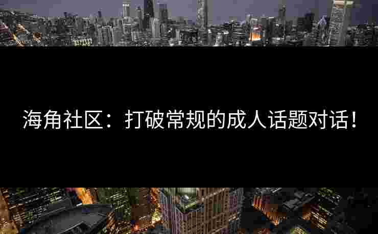 海角社区:打破常规的成人话题对话!