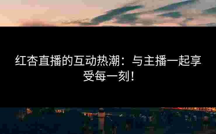 红杏直播的互动热潮:与主播一起享受每一刻!