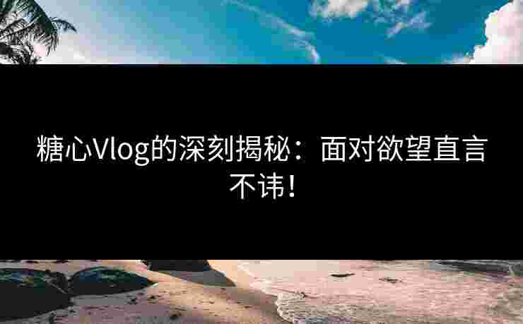 糖心Vlog的深刻揭秘:面对欲望直言不讳!