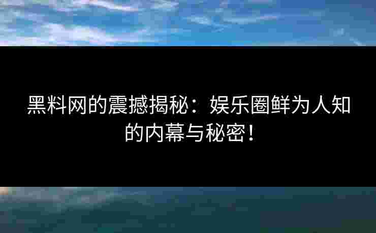黑料网的震撼揭秘:娱乐圈鲜为人知的内幕与秘密!