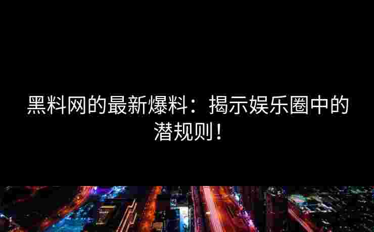 黑料网的最新爆料：揭示娱乐圈中的潜规则！