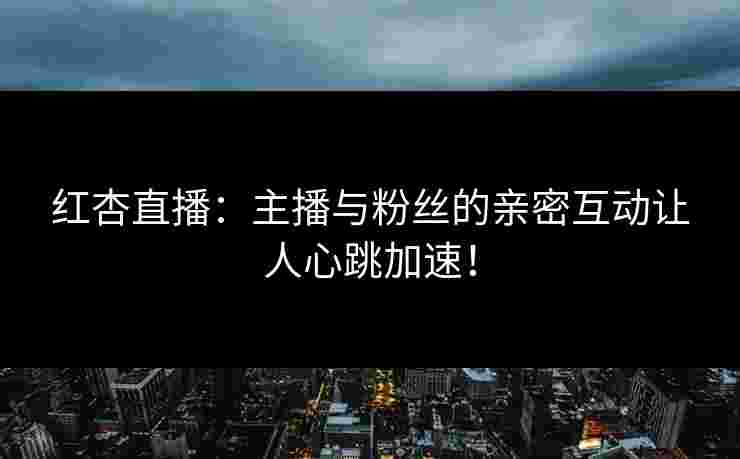 红杏直播：主播与粉丝的亲密互动让人心跳加速！