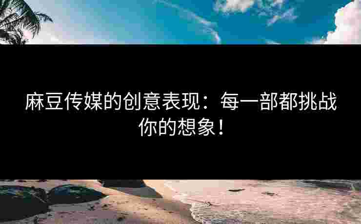 麻豆传媒的创意表现：每一部都挑战你的想象！