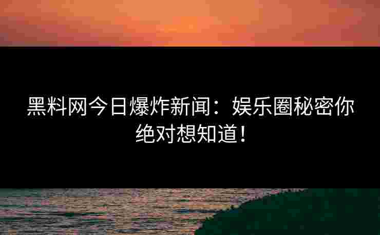 黑料网今日爆炸新闻：娱乐圈秘密你绝对想知道！