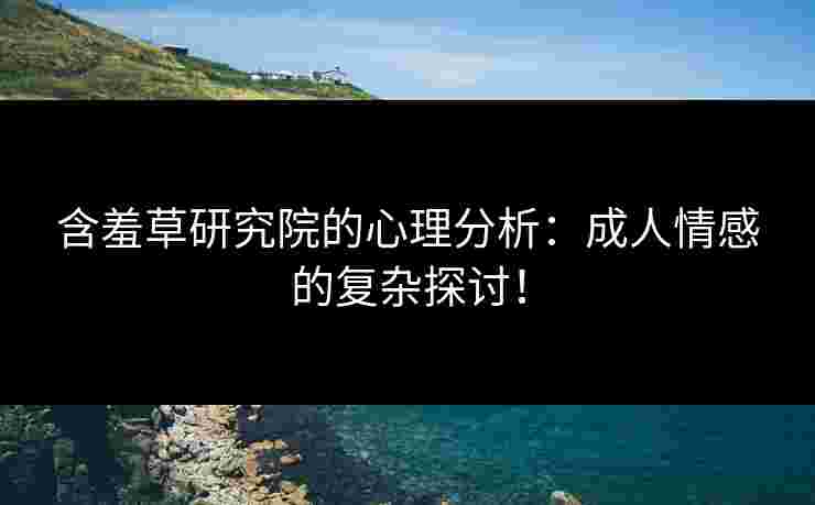 含羞草研究院的心理分析：成人情感的复杂探讨！
