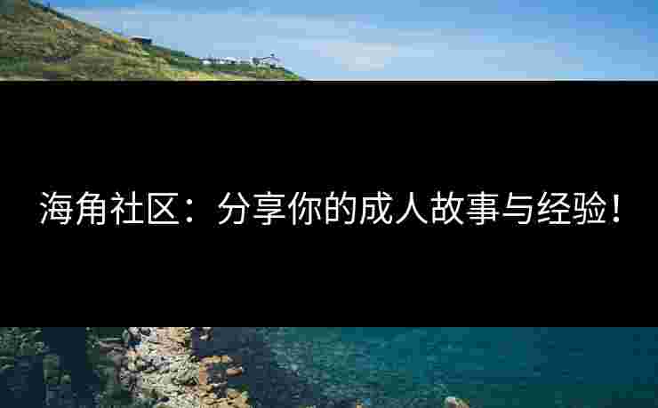 海角社区：分享你的成人故事与经验！
