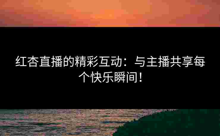 红杏直播的精彩互动：与主播共享每个快乐瞬间！