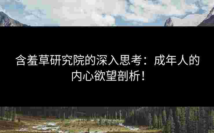 含羞草研究院的深入思考：成年人的内心欲望剖析！