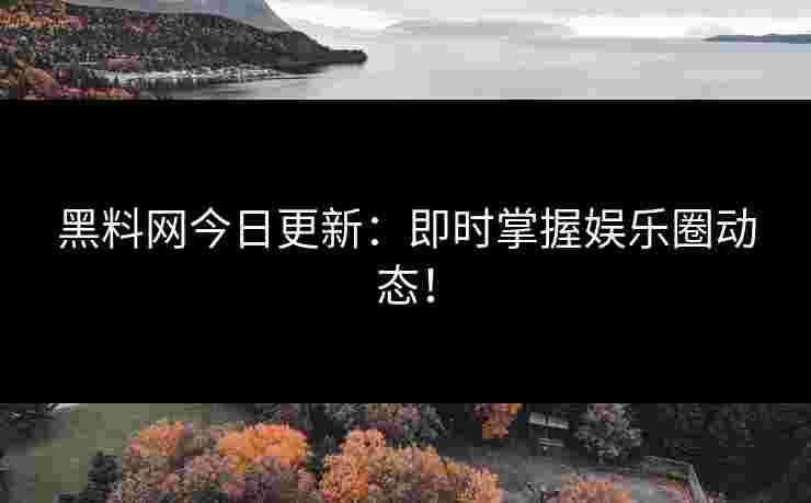 黑料网今日更新：即时掌握娱乐圈动态！