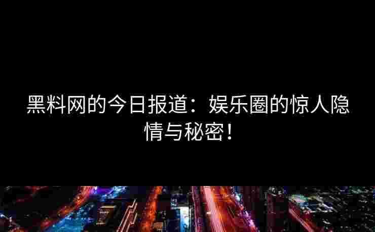 黑料网的今日报道：娱乐圈的惊人隐情与秘密！