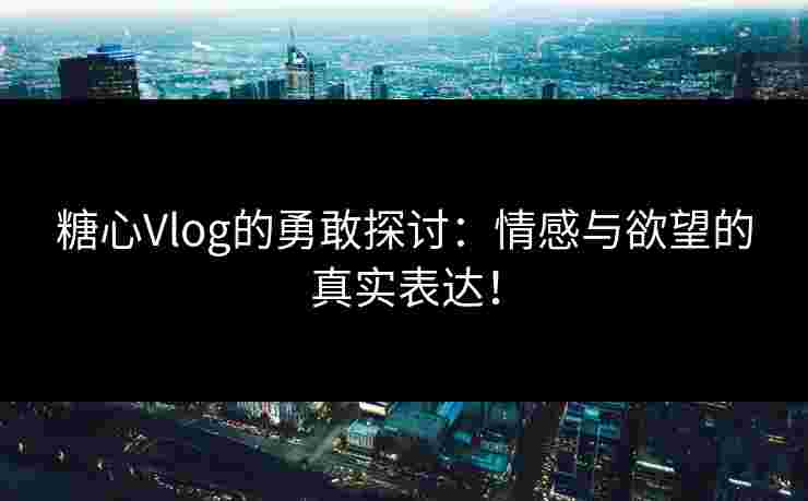 糖心Vlog的勇敢探讨：情感与欲望的真实表达！