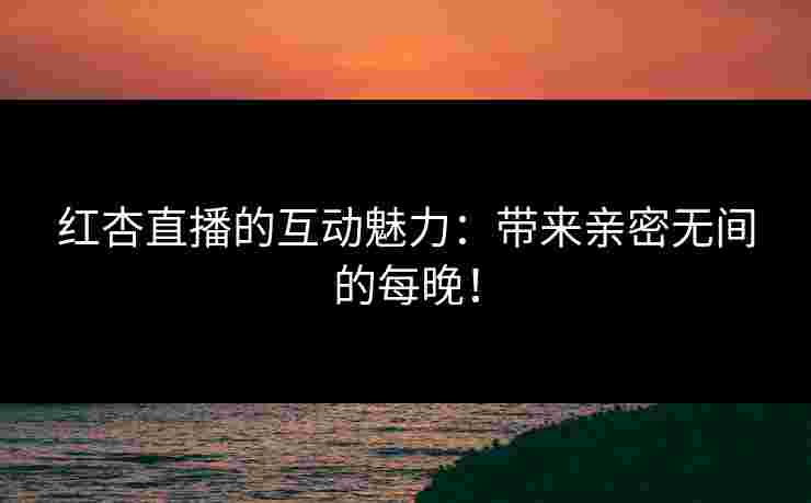 红杏直播的互动魅力：带来亲密无间的每晚！