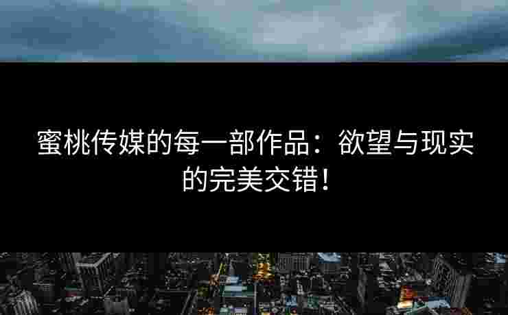 蜜桃传媒的每一部作品：欲望与现实的完美交错！