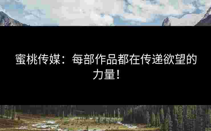 蜜桃传媒：每部作品都在传递欲望的力量！