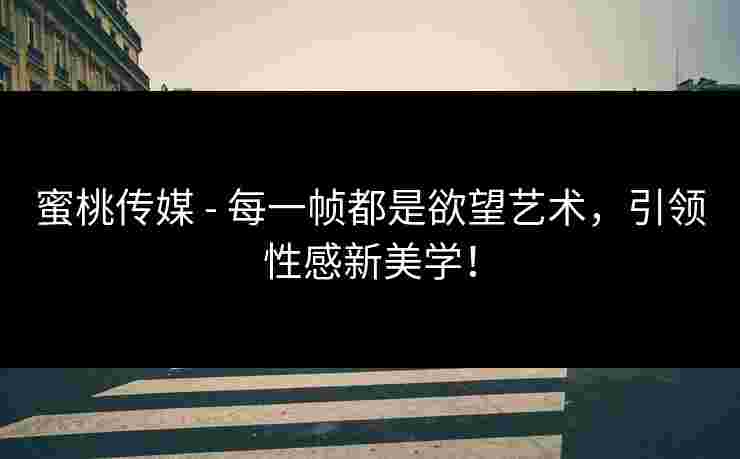 蜜桃传媒 - 每一帧都是欲望艺术，引领性感新美学！