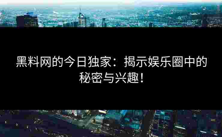 黑料网的今日独家：揭示娱乐圈中的秘密与兴趣！