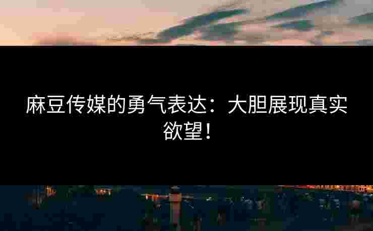 麻豆传媒的勇气表达：大胆展现真实欲望！
