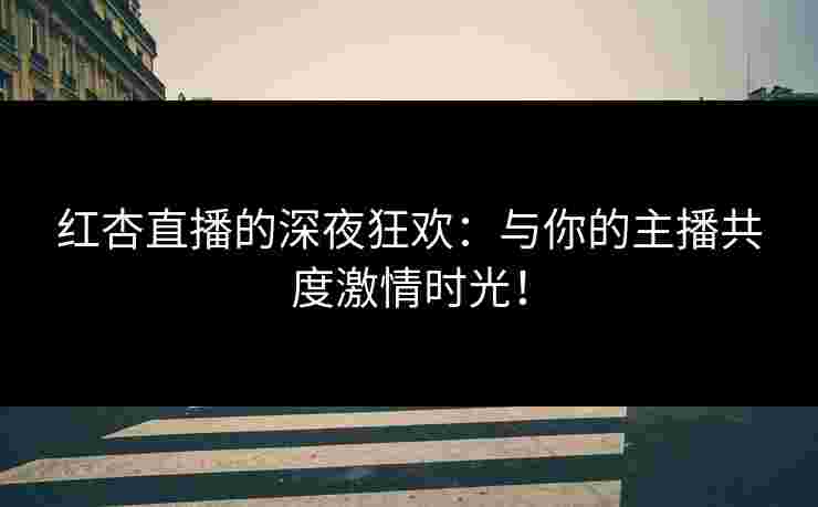 红杏直播的深夜狂欢：与你的主播共度激情时光！