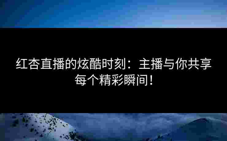 红杏直播的炫酷时刻：主播与你共享每个精彩瞬间！