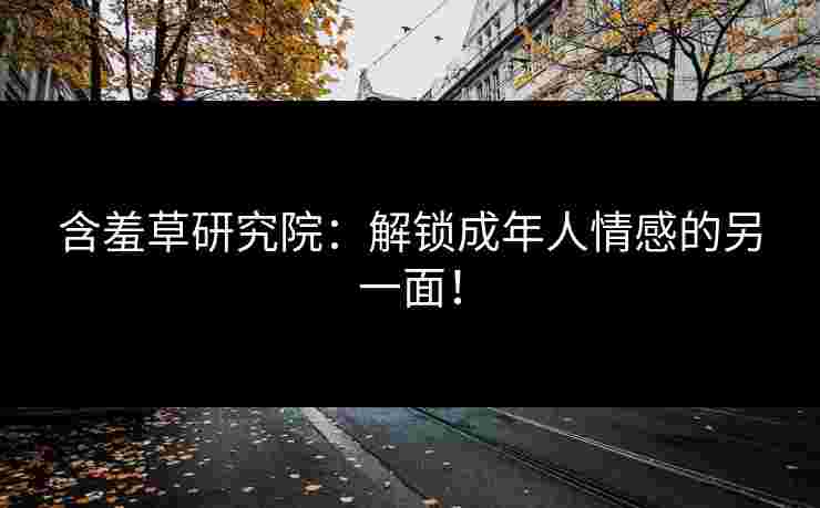 含羞草研究院：解锁成年人情感的另一面！