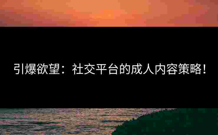 引爆欲望：社交平台的成人内容策略！